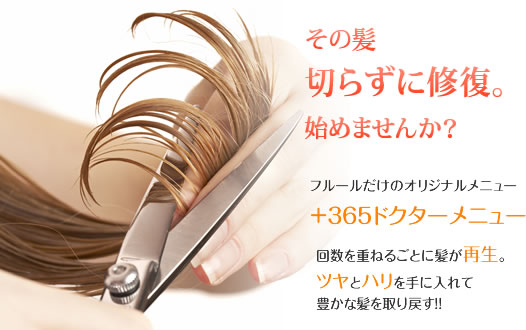 その髪切らずに修復。始めませんか？フルールだけのオリジナルメニュー+365メニュー・回数を重ねるごとに髪が再生。ツヤとハリを手に入れて豊かな髪を取り戻す!!