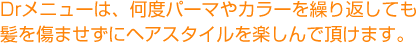Drメニューは、何度パーマやカラーを繰り返しても髪を傷ませずにヘアスタイルを楽しんで頂けます。