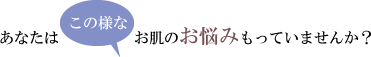 あなたはこの様なお肌のお悩みもっていませんか？