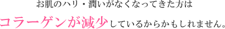 お肌のハリ・潤いがなくなってきた方はコラーゲンが減少しているからかもしれません。