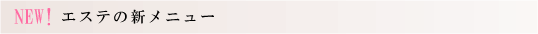 NEW!エステの新メニュー