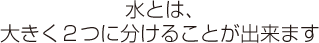 水とは、大きく2つに分けることが出来ます