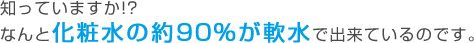 知っていますか!?なんと化粧水の約90%が軟水で出来ているのです。